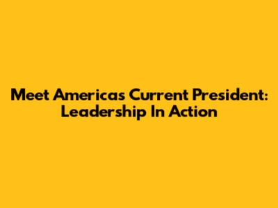 Meet America's Current President: Leadership In Action