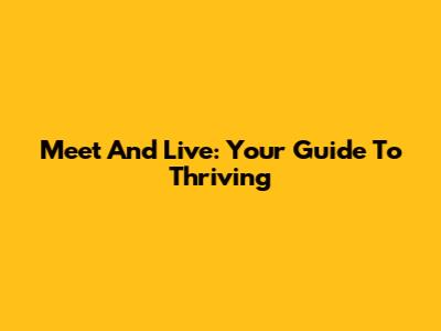 Meet And Live: Your Guide To Thriving