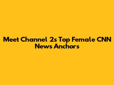 Meet Channel 2's Top Female CNN News Anchors