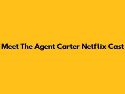 Meet The Agent Carter Netflix Cast
