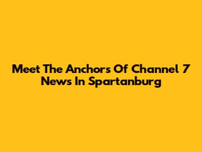 Meet The Anchors Of Channel 7 News In Spartanburg