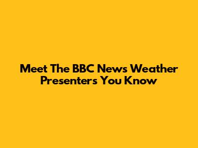 Meet The BBC News Weather Presenters You Know