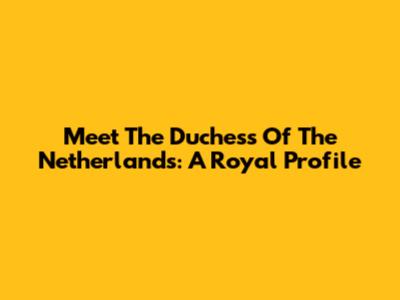 Meet The Duchess Of The Netherlands: A Royal Profile