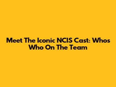 Meet The Iconic NCIS Cast: Who's Who On The Team