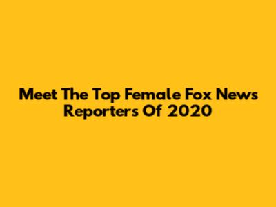 Meet The Top Female Fox News Reporters Of 2020