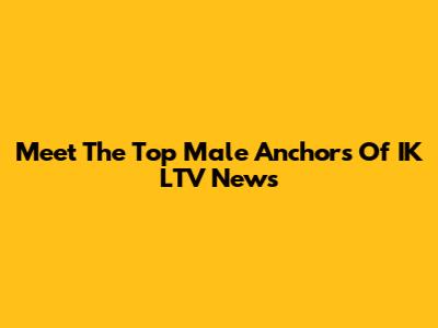 Meet The Top Male Anchors Of IK LTV News