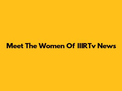 Meet The Women Of IIIRTv News