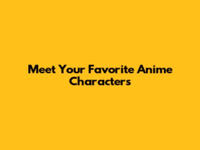 Meet Your Favorite Anime Characters