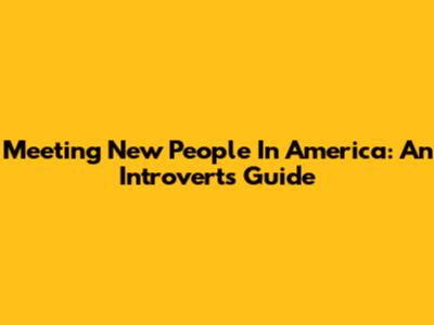 Meeting New People In America: An Introvert's Guide