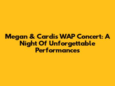 Megan & Cardi's WAP Concert: A Night Of Unforgettable Performances