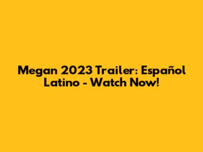 Megan 2023 Trailer: Español Latino - Watch Now!