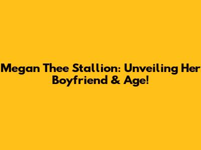 Megan Thee Stallion: Unveiling Her Boyfriend & Age!