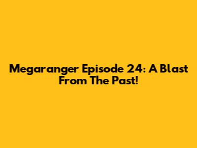 Megaranger Episode 24: A Blast From The Past!
