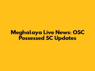 Meghalaya Live News: OSC Possessed SC Updates