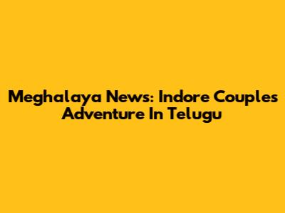 Meghalaya News: Indore Couple's Adventure In Telugu