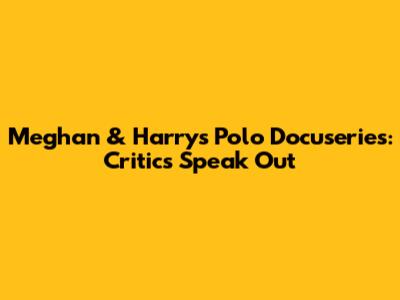 Meghan & Harry's Polo Docuseries: Critics Speak Out