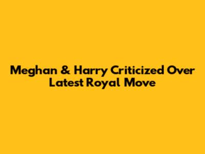 Meghan & Harry Criticized Over Latest Royal Move