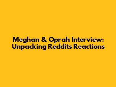 Meghan & Oprah Interview: Unpacking Reddit's Reactions