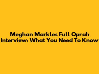 Meghan Markle's Full Oprah Interview: What You Need To Know