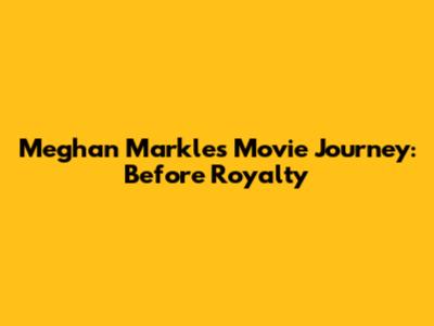 Meghan Markle's Movie Journey: Before Royalty