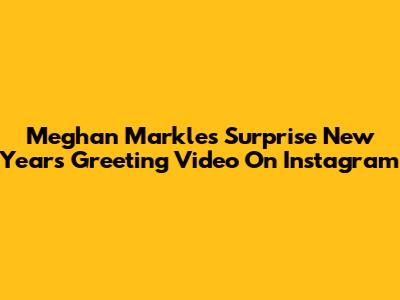Meghan Markle's Surprise New Year's Greeting Video On Instagram