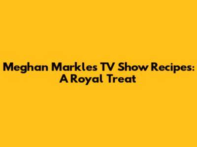 Meghan Markle's TV Show Recipes: A Royal Treat