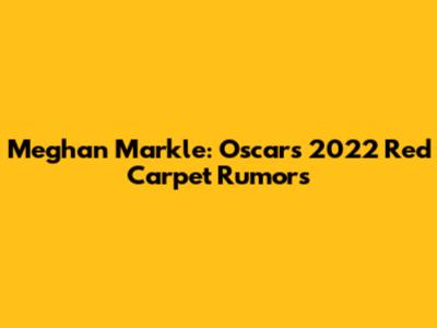 Meghan Markle: Oscars 2022 Red Carpet Rumors