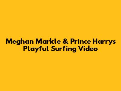 Meghan Markle & Prince Harry's Playful Surfing Video