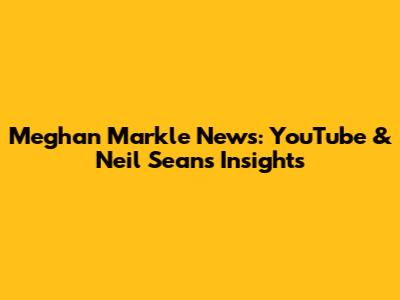 Meghan Markle News: YouTube & Neil Sean's Insights