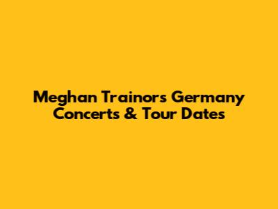 Meghan Trainor's Germany Concerts & Tour Dates