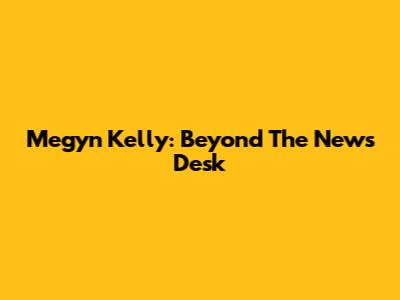 Megyn Kelly: Beyond The News Desk