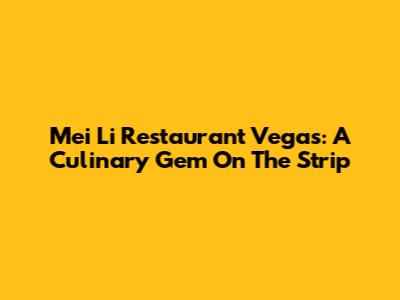 Mei Li Restaurant Vegas: A Culinary Gem On The Strip
