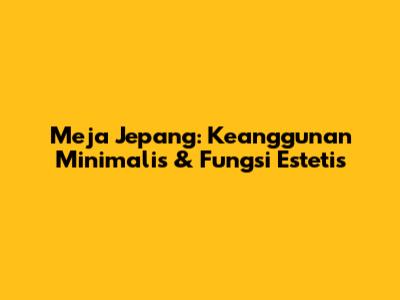 Meja Jepang: Keanggunan Minimalis & Fungsi Estetis