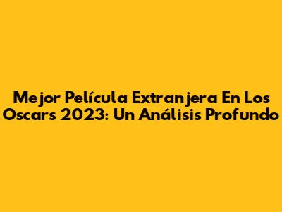 Mejor Película Extranjera En Los Oscars 2023: Un Análisis Profundo