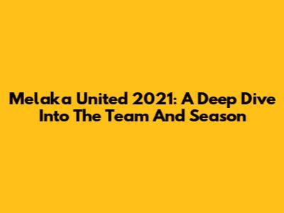 Melaka United 2021: A Deep Dive Into The Team And Season