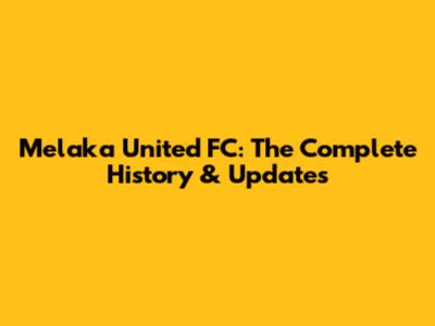 Melaka United FC: The Complete History & Updates