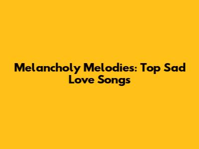 Melancholy Melodies: Top Sad Love Songs