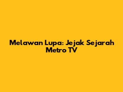 Melawan Lupa: Jejak Sejarah Metro TV