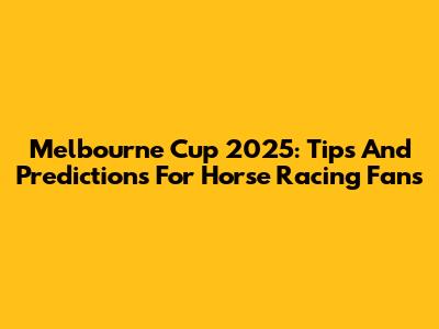 Melbourne Cup 2025: Tips And Predictions For Horse Racing Fans