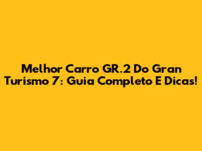 Melhor Carro GR.2 Do Gran Turismo 7: Guia Completo E Dicas!