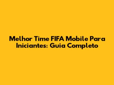 Melhor Time FIFA Mobile Para Iniciantes: Guia Completo