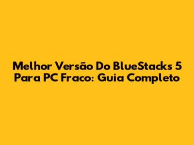 Melhor Versão Do BlueStacks 5 Para PC Fraco: Guia Completo
