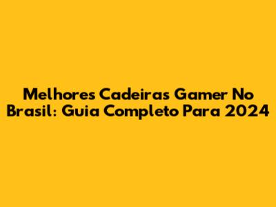 Melhores Cadeiras Gamer No Brasil: Guia Completo Para 2024