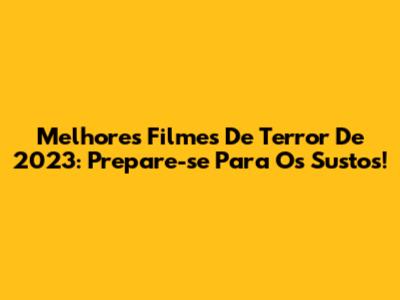 Melhores Filmes De Terror De 2023: Prepare-se Para Os Sustos!