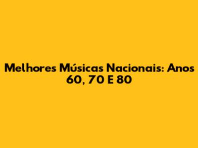 Melhores Músicas Nacionais: Anos 60, 70 E 80
