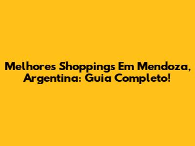 Melhores Shoppings Em Mendoza, Argentina: Guia Completo!