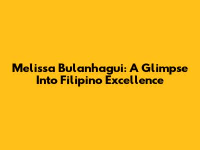 Melissa Bulanhagui: A Glimpse Into Filipino Excellence