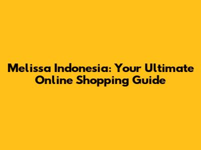 Melissa Indonesia: Your Ultimate Online Shopping Guide