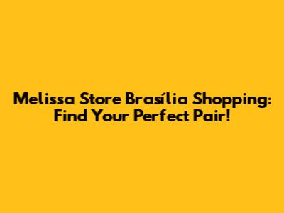 Melissa Store Brasília Shopping: Find Your Perfect Pair!