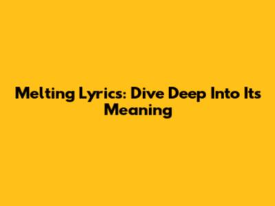 Melting Lyrics: Dive Deep Into Its Meaning